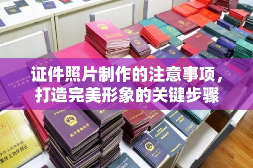 沣东证件照片制作的注意事项，打造完美形象的关键步骤